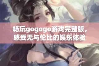 畅玩gogogo游戏完整版，感受无与伦比的娱乐体验