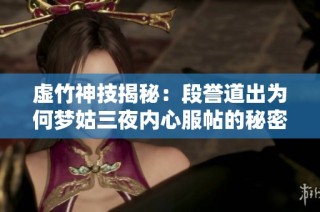 虚竹神技揭秘：段誉道出为何梦姑三夜内心服帖的秘密与技巧