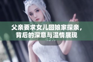 父亲要求女儿回娘家探亲，背后的深意与温情展现