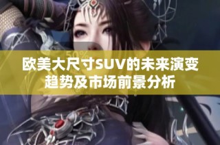 欧美大尺寸SUV的未来演变趋势及市场前景分析