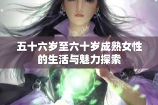 五十六岁至六十岁成熟女性的生活与魅力探索