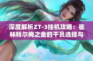 深度解析ZT-3挂机攻略：崔林特尔梅之金的干员选择与战术打法