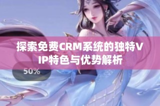 探索免费CRM系统的独特VIP特色与优势解析