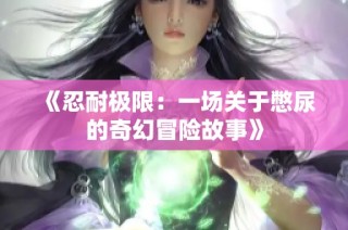 《忍耐极限：一场关于憋尿的奇幻冒险故事》