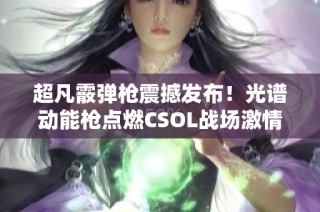 超凡霰弹枪震撼发布！光谱动能枪点燃CSOL战场激情战斗