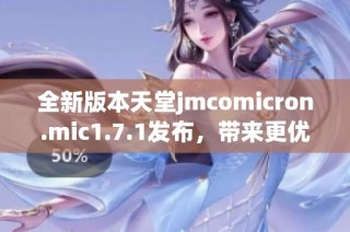 全新版本天堂jmcomicron.mic1.7.1发布，带来更优质的用户体验和功能提升