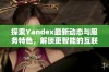 探索Yandex最新动态与服务特色，解锁更智能的互联网体验