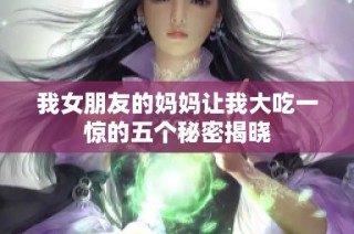 我女朋友的妈妈让我大吃一惊的五个秘密揭晓