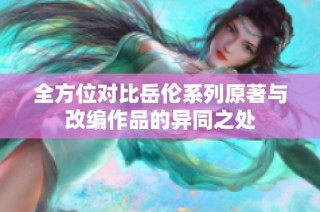 全方位对比岳伦系列原著与改编作品的异同之处