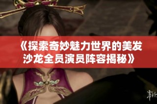 《探索奇妙魅力世界的美发沙龙全员演员阵容揭秘》