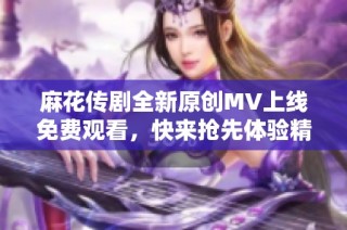 麻花传剧全新原创MV上线免费观看，快来抢先体验精彩内容