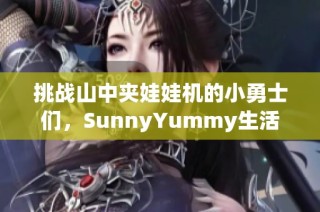 挑战山中夹娃娃机的小勇士们，SunnyYummy生活视频精彩上线！