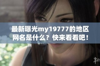 最新曝光my19777的地区网名是什么？快来看看吧！
