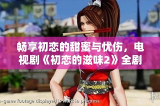 畅享初恋的甜蜜与忧伤，电视剧《初恋的滋味2》全剧免费观赏