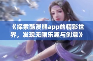 《探索酷漫熊app的精彩世界，发现无限乐趣与创意》