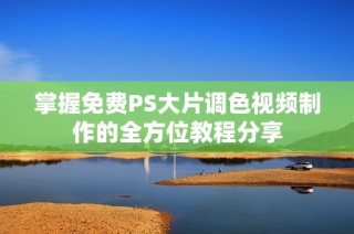 掌握免费PS大片调色视频制作的全方位教程分享