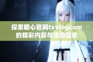 探索糖心官网txvlogcom的精彩内容与活动信息