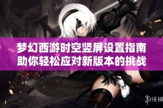 梦幻西游时空竖屏设置指南助你轻松应对新版本的挑战