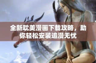 全新耽美漫画下载攻略，助你轻松安装追漫无忧