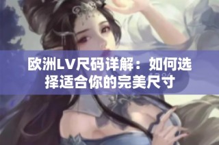 欧洲LV尺码详解：如何选择适合你的完美尺寸