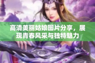 高清美丽姑娘图片分享，展现青春风采与独特魅力