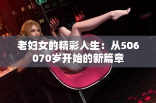 老妇女的精彩人生：从506070岁开始的新篇章