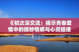 《初次深交流：揭示青春爱情中的微妙情感与心灵碰撞的韩剧故事》