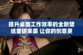 提升桌面工作效率的全新壁纸重磅来袭 让你的创意更流畅