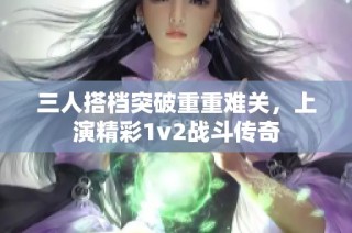 三人搭档突破重重难关，上演精彩1v2战斗传奇