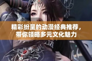 精彩纷呈的动漫经典推荐，带你领略多元文化魅力