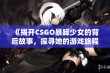 《揭开CSGO暴躁少女的背后故事，探寻她的游戏旅程》