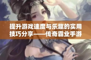 提升游戏速度与乐趣的实用技巧分享——传奇霸业手游攻略