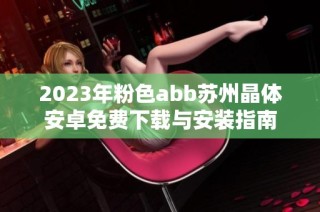 2023年粉色abb苏州晶体安卓免费下载与安装指南