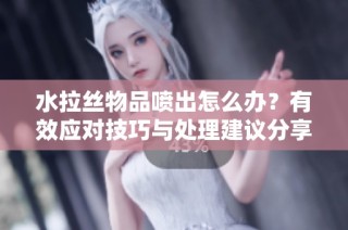水拉丝物品喷出怎么办？有效应对技巧与处理建议分享
