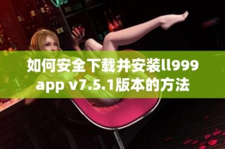 如何安全下载并安装ll999app v7.5.1版本的方法