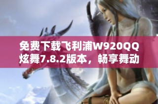 免费下载飞利浦W920QQ炫舞7.8.2版本，畅享舞动乐趣