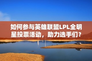 如何参与英雄联盟LPL全明星投票活动，助力选手们？