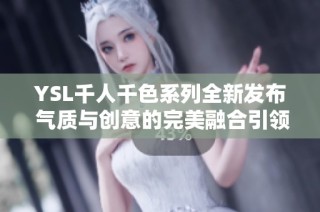 YSL千人千色系列全新发布 气质与创意的完美融合引领时尚潮流