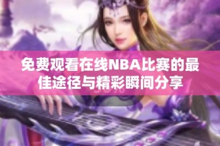 免费观看在线NBA比赛的最佳途径与精彩瞬间分享