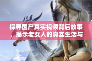 探寻国产真实视频背后故事，揭示老女人的真实生活与情感世界