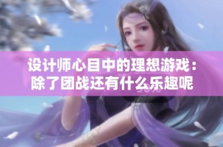 设计师心目中的理想游戏：除了团战还有什么乐趣呢