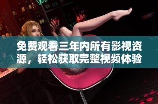 免费观看三年内所有影视资源，轻松获取完整视频体验