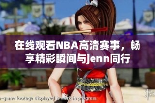 在线观看NBA高清赛事，畅享精彩瞬间与jenn同行