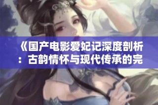 《国产电影爱妃记深度剖析：古韵情怀与现代传承的完美结合》
