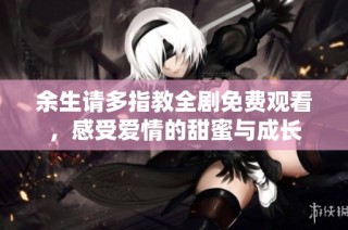 余生请多指教全剧免费观看，感受爱情的甜蜜与成长