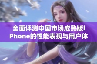 全面评测中国市场成熟版iPhone的性能表现与用户体验