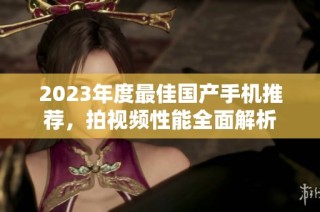 2023年度最佳国产手机推荐，拍视频性能全面解析