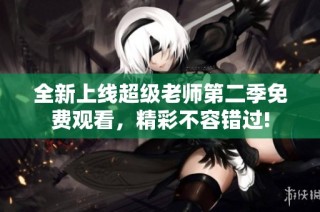 全新上线超级老师第二季免费观看，精彩不容错过!