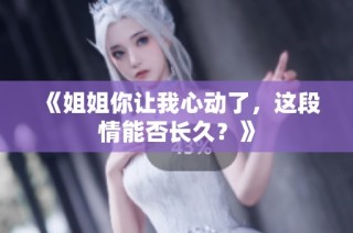 《姐姐你让我心动了，这段情能否长久？》