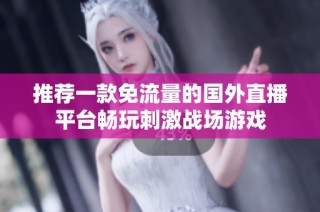 推荐一款免流量的国外直播平台畅玩刺激战场游戏